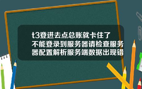 t3登进去点总账就卡住了不能登录到服务器请检查服务器配置解析服务端数据出现错误