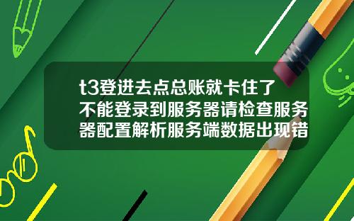 t3登进去点总账就卡住了不能登录到服务器请检查服务器配置解析服务端数据出现错误