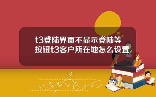 t3登陆界面不显示登陆等按钮t3客户所在地怎么设置