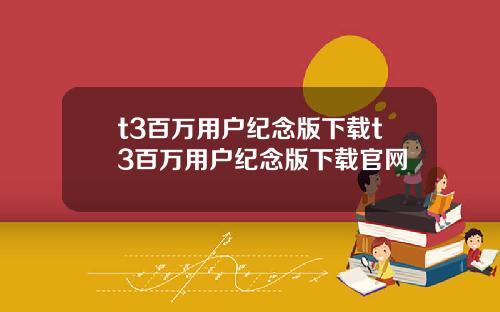 t3百万用户纪念版下载t3百万用户纪念版下载官网