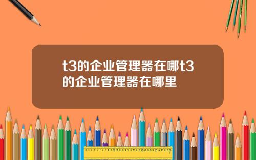 t3的企业管理器在哪t3的企业管理器在哪里