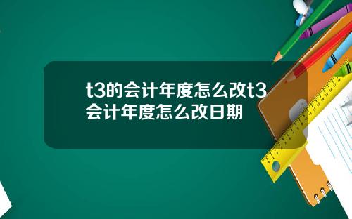 t3的会计年度怎么改t3会计年度怎么改日期