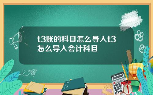 t3账的科目怎么导入t3怎么导入会计科目