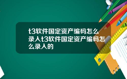 t3软件国定资产编码怎么录入t3软件国定资产编码怎么录入的