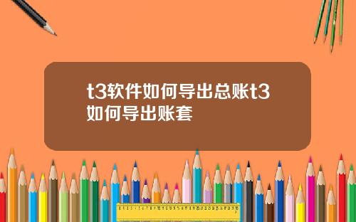 t3软件如何导出总账t3如何导出账套