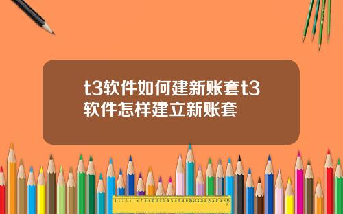 t3软件如何建新账套t3软件怎样建立新账套