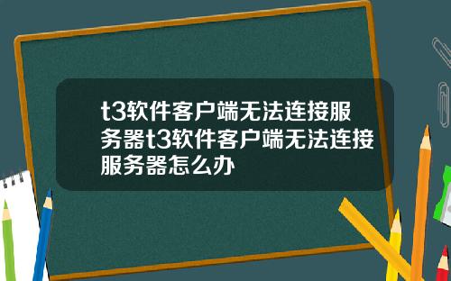 t3软件客户端无法连接服务器t3软件客户端无法连接服务器怎么办