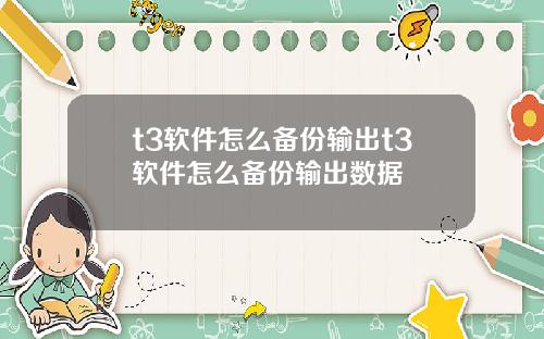 t3软件怎么备份输出t3软件怎么备份输出数据