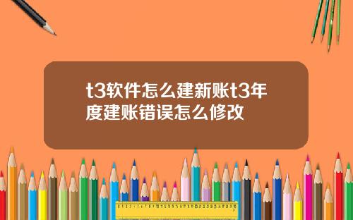 t3软件怎么建新账t3年度建账错误怎么修改