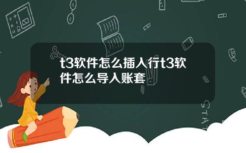 t3软件怎么插入行t3软件怎么导入账套