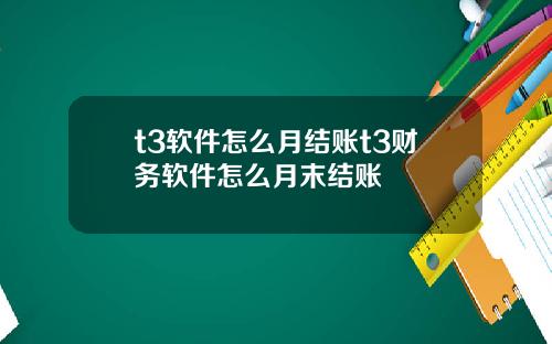 t3软件怎么月结账t3财务软件怎么月末结账