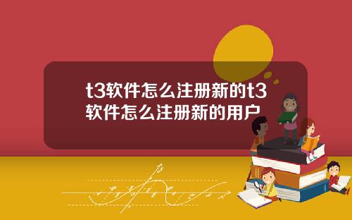 t3软件怎么注册新的t3软件怎么注册新的用户