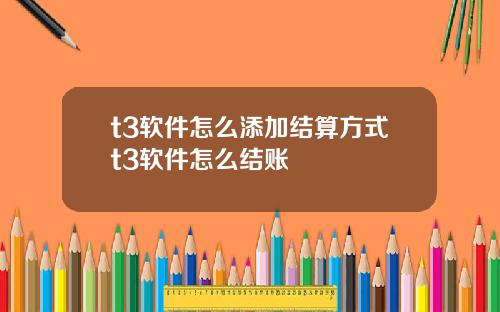 t3软件怎么添加结算方式t3软件怎么结账