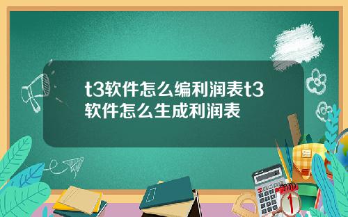 t3软件怎么编利润表t3软件怎么生成利润表