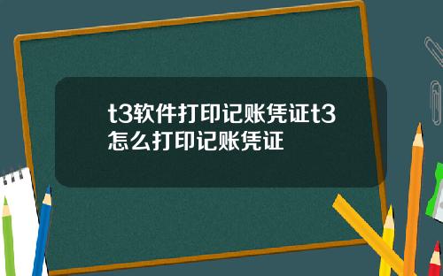 t3软件打印记账凭证t3怎么打印记账凭证