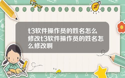 t3软件操作员的姓名怎么修改t3软件操作员的姓名怎么修改啊