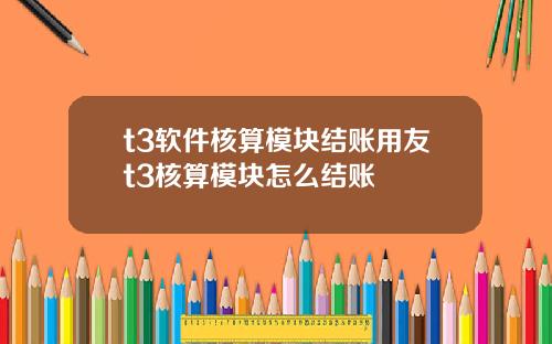 t3软件核算模块结账用友t3核算模块怎么结账