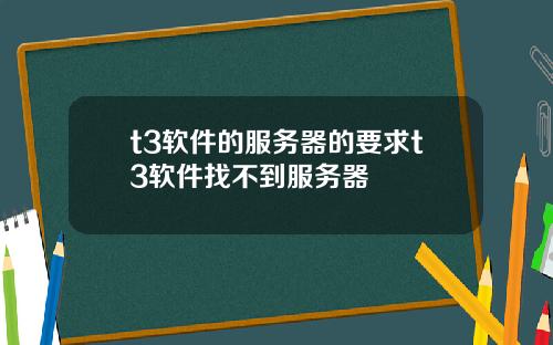 t3软件的服务器的要求t3软件找不到服务器