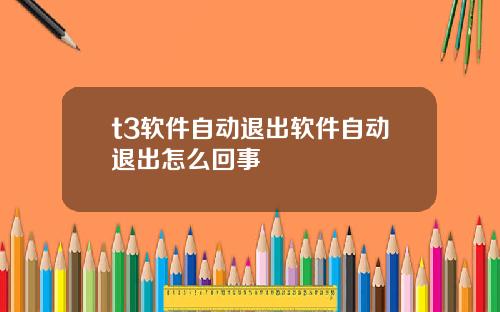 t3软件自动退出软件自动退出怎么回事
