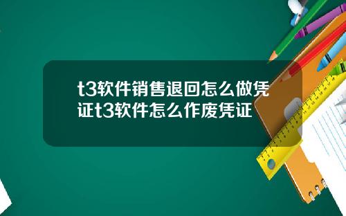 t3软件销售退回怎么做凭证t3软件怎么作废凭证