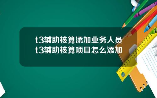 t3辅助核算添加业务人员t3辅助核算项目怎么添加