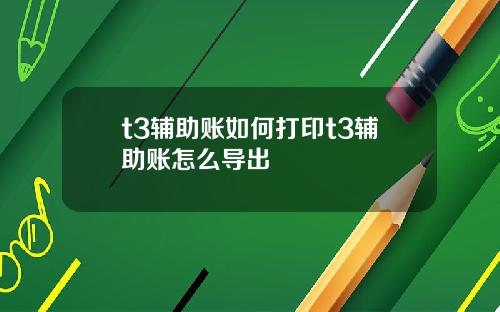 t3辅助账如何打印t3辅助账怎么导出