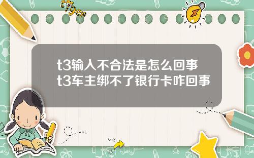 t3输入不合法是怎么回事t3车主绑不了银行卡咋回事