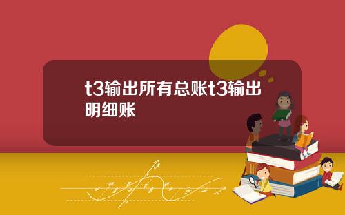 t3输出所有总账t3输出明细账