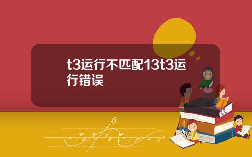 t3运行不匹配13t3运行错误