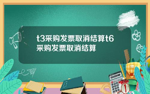t3采购发票取消结算t6采购发票取消结算