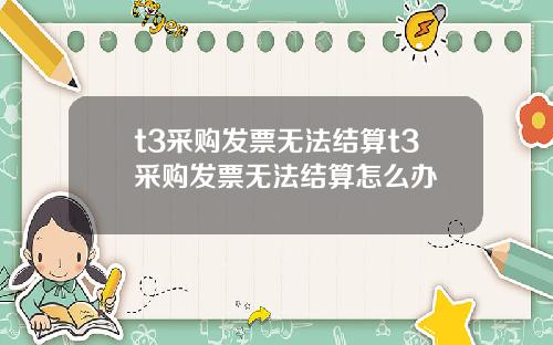 t3采购发票无法结算t3采购发票无法结算怎么办