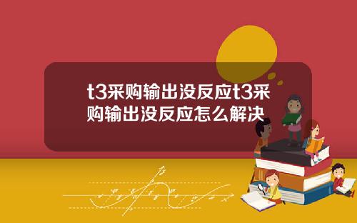 t3采购输出没反应t3采购输出没反应怎么解决