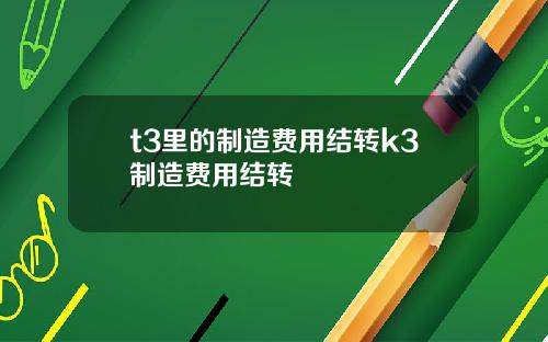 t3里的制造费用结转k3制造费用结转