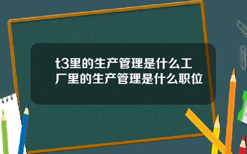 t3里的生产管理是什么工厂里的生产管理是什么职位