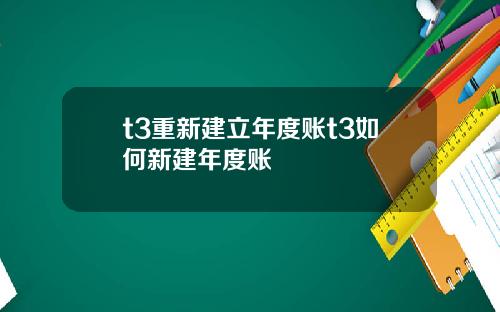 t3重新建立年度账t3如何新建年度账