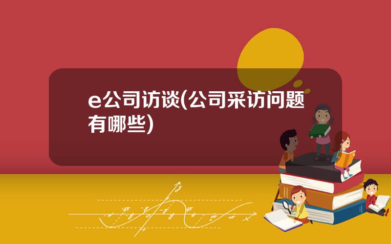 e公司访谈(公司采访问题有哪些)