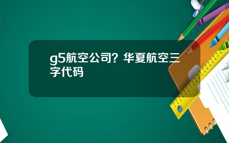 g5航空公司？华夏航空三字代码