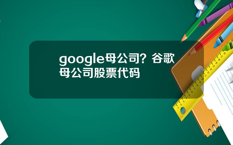 google母公司？谷歌母公司股票代码