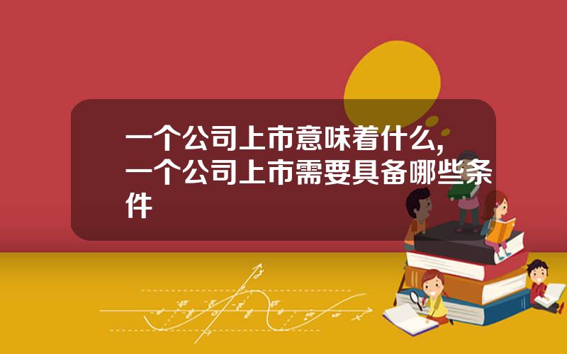 一个公司上市意味着什么,一个公司上市需要具备哪些条件
