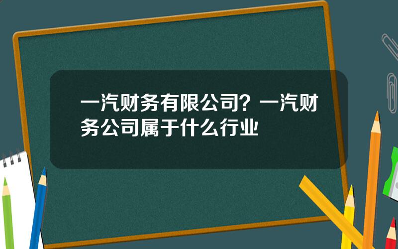 一汽财务有限公司？一汽财务公司属于什么行业