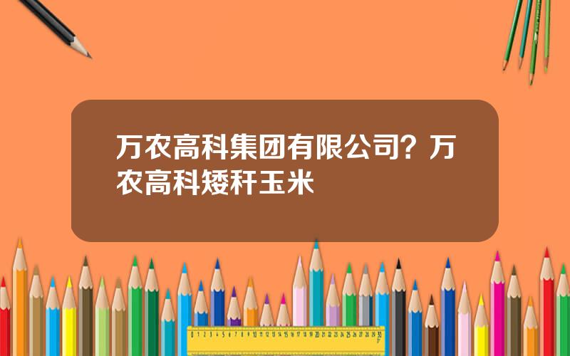万农高科集团有限公司？万农高科矮秆玉米