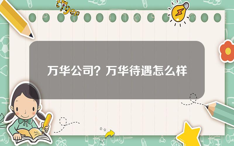 万华公司？万华待遇怎么样