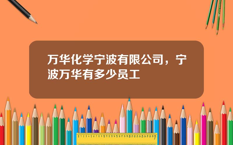 万华化学宁波有限公司，宁波万华有多少员工