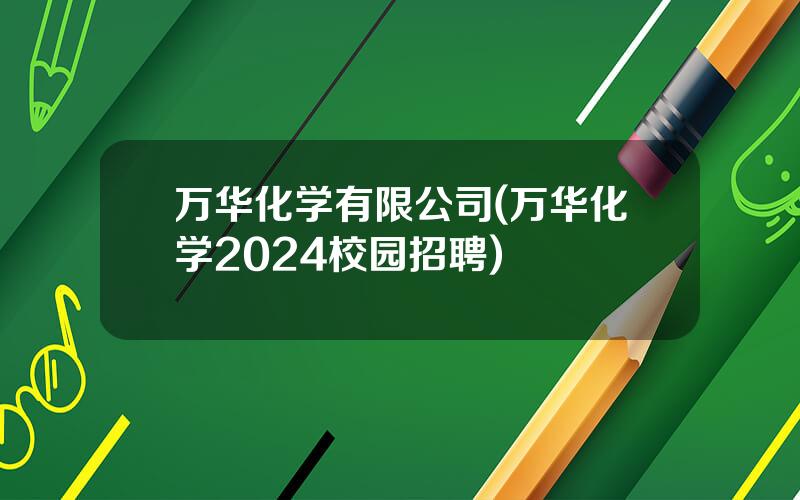 万华化学有限公司(万华化学2024校园招聘)