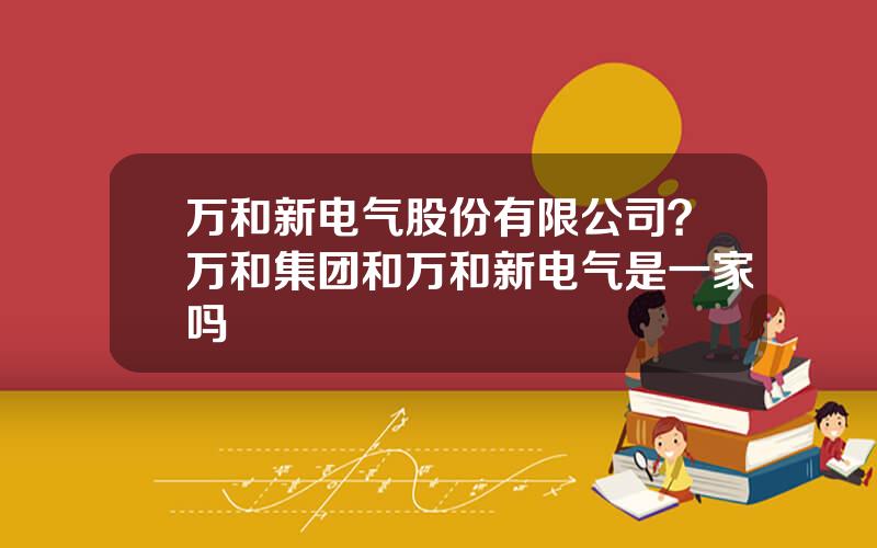 万和新电气股份有限公司？万和集团和万和新电气是一家吗