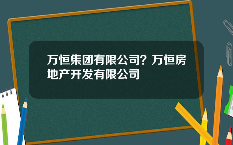 万恒集团有限公司？万恒房地产开发有限公司