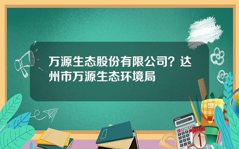 万源生态股份有限公司？达州市万源生态环境局
