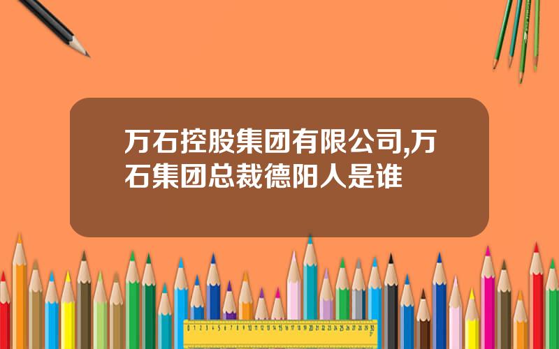 万石控股集团有限公司,万石集团总裁德阳人是谁