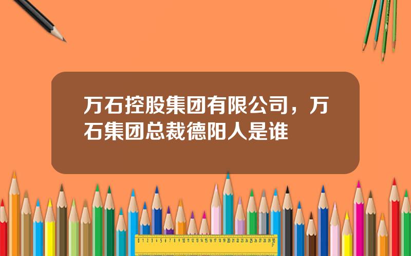 万石控股集团有限公司，万石集团总裁德阳人是谁