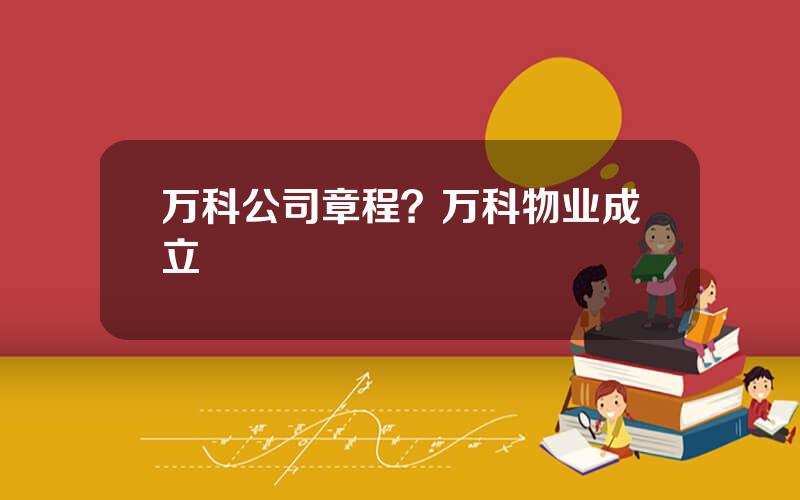 万科公司章程？万科物业成立